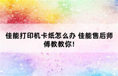 佳能打印机卡纸怎么办 佳能售后师傅教教你！